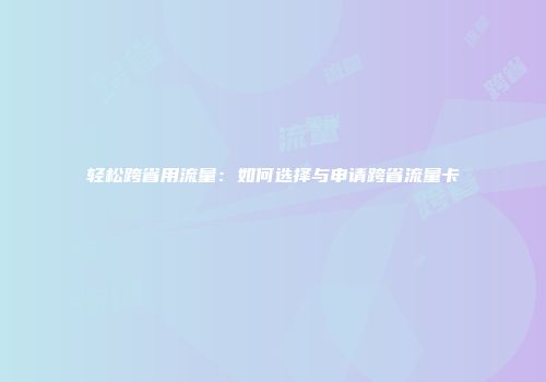 轻松跨省用流量：如何选择与申请跨省流量卡