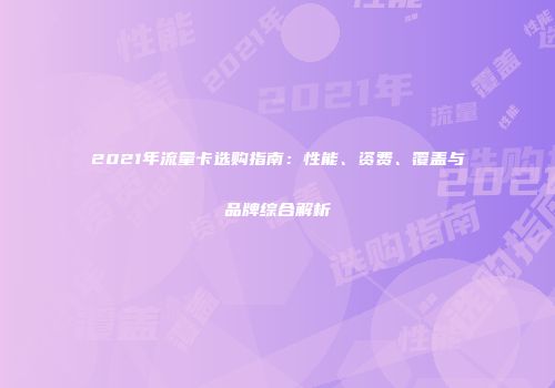 2021年流量卡选购指南：性能、资费、覆盖与品牌综合解析