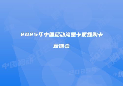 2025年中国移动流量卡便捷购卡新体验