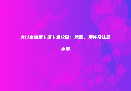 支付宝流量卡退卡全攻略：流程、条件及注意事项