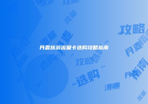 丹麦旅游流量卡选购攻略指南