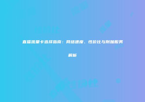 直播流量卡选择指南：网络速度、性价比与附加服务解析
