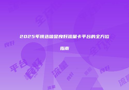 2025年挑选信誉良好流量卡平台的全方位指南