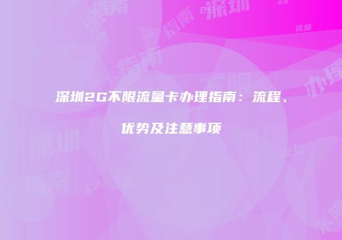 深圳2G不限流量卡办理指南：流程、优势及注意事项
