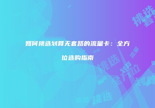 如何挑选划算无套路的流量卡：全方位选购指南
