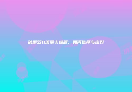 破解双11流量卡难题：如何选择与应对