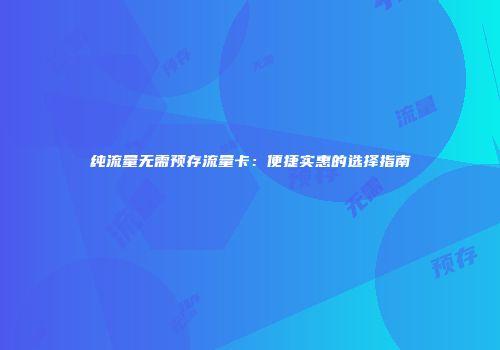 纯流量无需预存流量卡：便捷实惠的选择指南