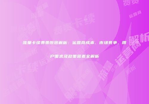 流量卡续费贵原因解析：运营商成本、市场竞争、用户需求及政策因素全解析