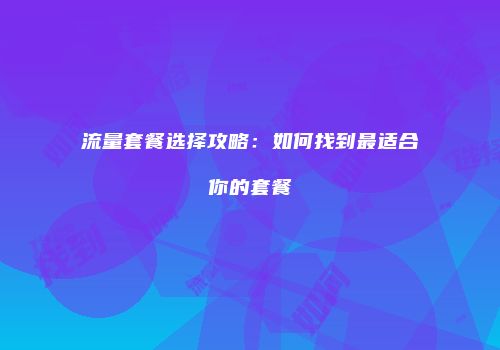 流量套餐选择攻略：如何找到最适合你的套餐