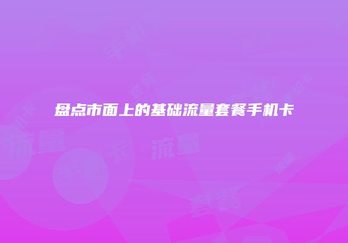 盘点市面上的基础流量套餐手机卡
