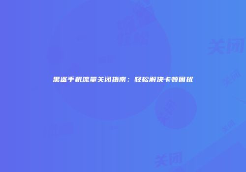 黑鲨手机流量关闭指南：轻松解决卡顿困扰
