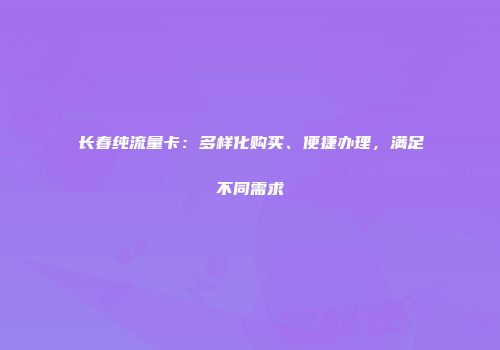 长春纯流量卡：多样化购买、便捷办理，满足不同需求