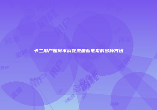 卡二用户如何不消耗流量看电视的多种方法