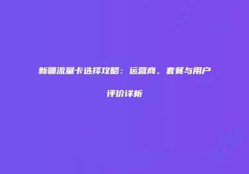 新疆流量卡选择攻略：运营商、套餐与用户评价详析