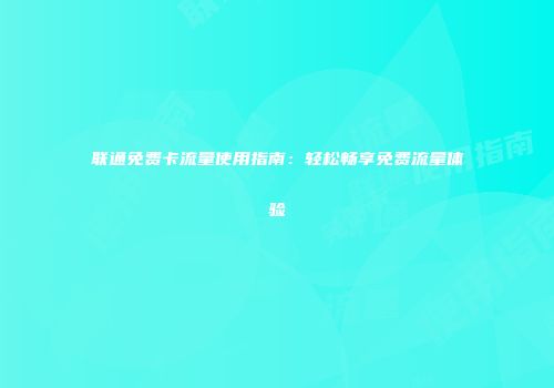 联通免费卡流量使用指南：轻松畅享免费流量体验