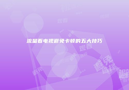 流量看电视避免卡顿的五大技巧