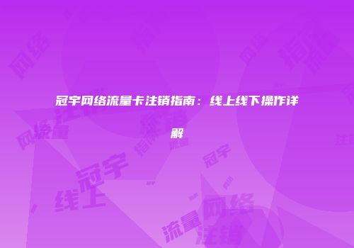 冠宇网络流量卡注销指南：线上线下操作详解