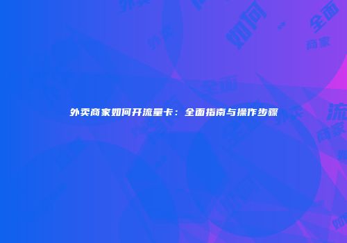 外卖商家如何开流量卡：全面指南与操作步骤