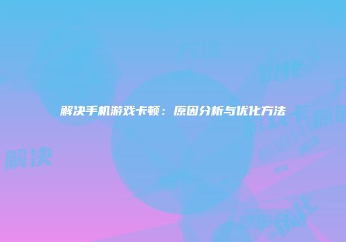 解决手机游戏卡顿：原因分析与优化方法