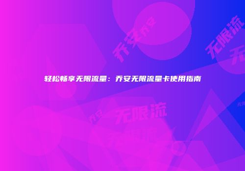 轻松畅享无限流量：乔安无限流量卡使用指南