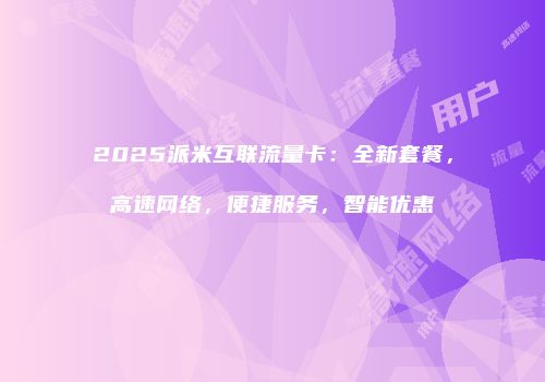 2025派米互联流量卡：全新套餐，高速网络，便捷服务，智能优惠