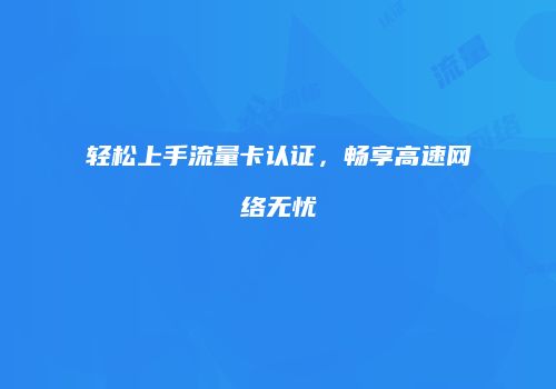 轻松上手流量卡认证，畅享高速网络无忧