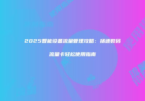 2025智能设备流量管理攻略：扬速数码流量卡轻松使用指南