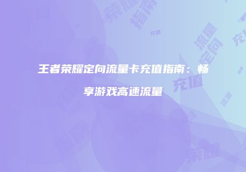 王者荣耀定向流量卡充值指南：畅享游戏高速流量