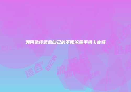 如何选择适合自己的不限流量手机卡套餐
