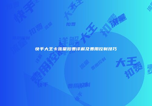 快手大王卡流量扣费详解及费用控制技巧