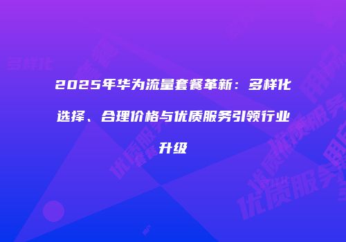 2025年华为流量套餐革新：多样化选择、合理价格与优质服务引领行业升级