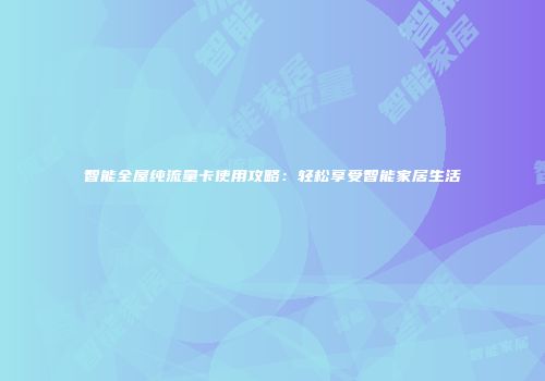 智能全屋纯流量卡使用攻略：轻松享受智能家居生活