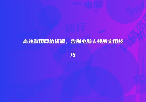 高效利用网络资源，告别电脑卡顿的实用技巧