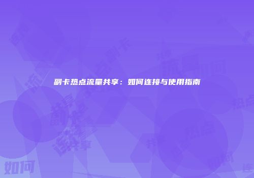 副卡热点流量共享：如何连接与使用指南