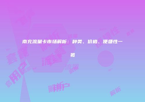南充流量卡市场解析：种类、价格、便捷性一览