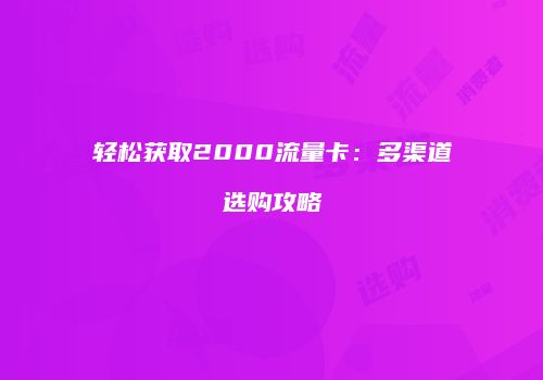 轻松获取2000流量卡：多渠道选购攻略