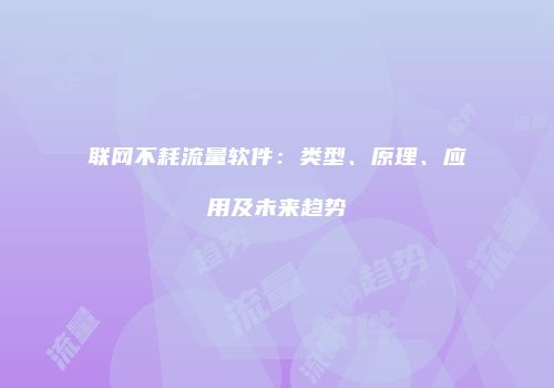 联网不耗流量软件：类型、原理、应用及未来趋势