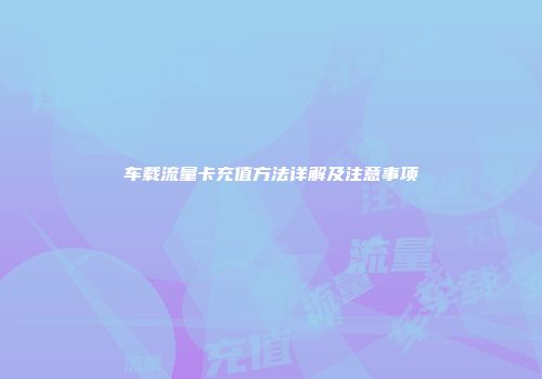 车载流量卡充值方法详解及注意事项