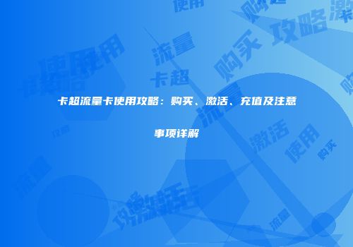 卡超流量卡使用攻略：购买、激活、充值及注意事项详解