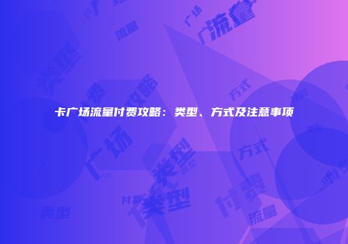 卡广场流量付费攻略：类型、方式及注意事项
