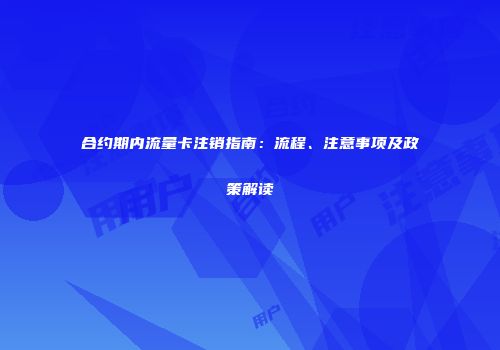 合约期内流量卡注销指南：流程、注意事项及政策解读