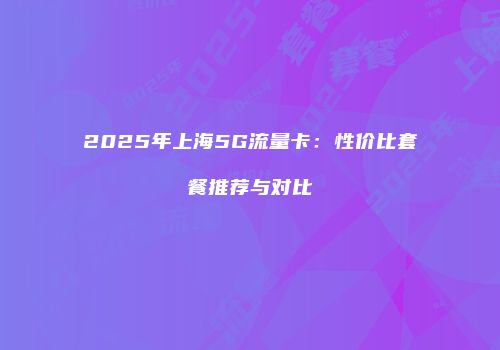 2025年上海5G流量卡：性价比套餐推荐与对比