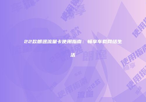 22款朗逸流量卡使用指南：畅享车载网络生活