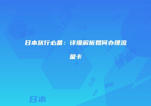 日本旅行必备：详细解析如何办理流量卡