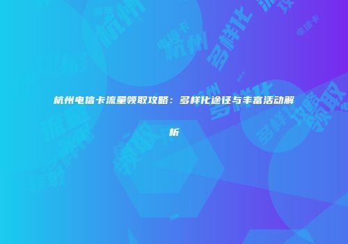 杭州电信卡流量领取攻略：多样化途径与丰富活动解析