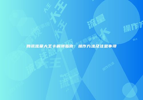 腾讯流量大王卡解绑指南：操作方法及注意事项