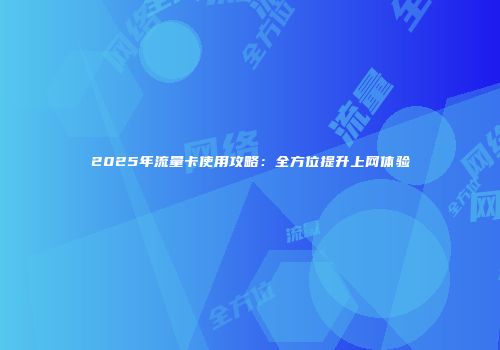 2025年流量卡使用攻略：全方位提升上网体验