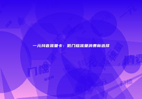 一元抖音流量卡：低门槛流量消费新选择