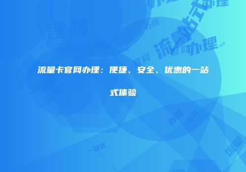 流量卡官网办理：便捷、安全、优惠的一站式体验