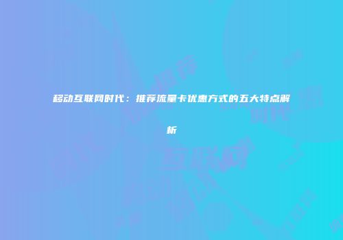 移动互联网时代：推荐流量卡优惠方式的五大特点解析